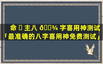 命 ☘ 主八 🌾 字喜用神测试「最准确的八字喜用神免费测试」